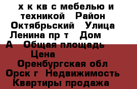 3х к.кв с мебелью и техникой › Район ­ Октябрьский › Улица ­ Ленина пр-т › Дом ­ 133 А › Общая площадь ­ 61 › Цена ­ 2 200 000 - Оренбургская обл., Орск г. Недвижимость » Квартиры продажа   